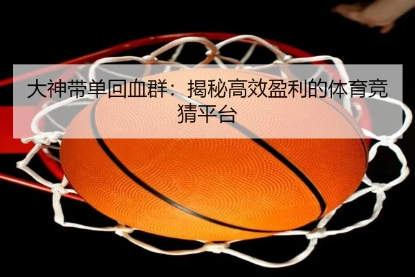 大神带单回血群：揭秘高效盈利的体育竞猜平台