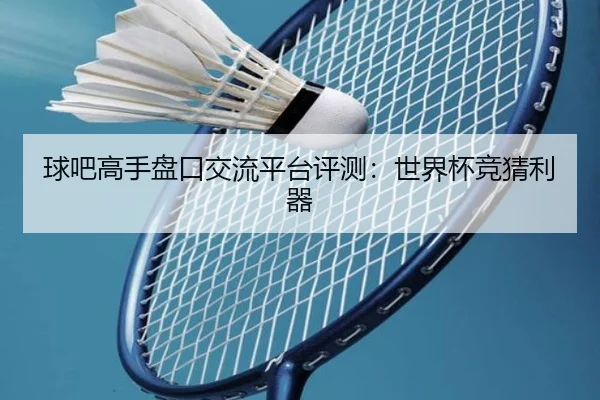 球吧高手盘口交流平台评测：世界杯竞猜利器