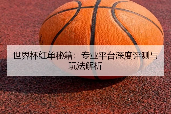 世界杯红单秘籍：专业平台深度评测与玩法解析