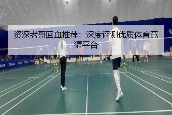 资深老哥回血推荐：深度评测优质体育竞猜平台